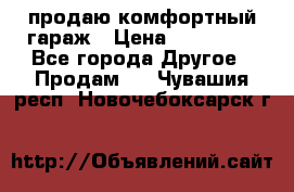 продаю комфортный гараж › Цена ­ 270 000 - Все города Другое » Продам   . Чувашия респ.,Новочебоксарск г.